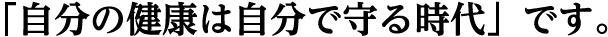 自分の健康は自分で守る時代です。